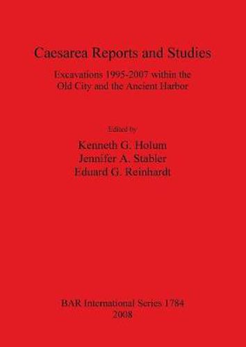 Caesarea Reports and Studies: Excavations 1995-2007 within the Old City and the Ancient Harbor: Excavations 1995-2007 within the Old City and the Ancient Harbor