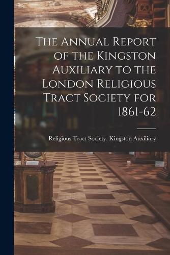 Cover image for The Annual Report of the Kingston Auxiliary to the London Religious Tract Society for 1861-62
