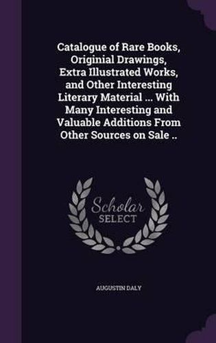 Catalogue of Rare Books, Originial Drawings, Extra Illustrated Works, and Other Interesting Literary Material ... with Many Interesting and Valuable Additions from Other Sources on Sale ..