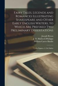 Cover image for Fairy Tales, Legends and Romances Illustrating Shakespeare and Other Early English Writers, to Which Are Prefixed Two Preliminary Dissertations; 1. On Pigmies. 2. On Fairies