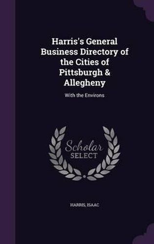 Cover image for Harris's General Business Directory of the Cities of Pittsburgh & Allegheny: With the Environs