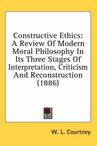 Constructive Ethics: A Review of Modern Moral Philosophy in Its Three Stages of Interpretation, Criticism and Reconstruction (1886)