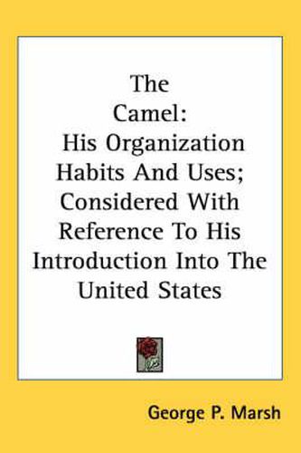 Cover image for The Camel: His Organization Habits and Uses; Considered with Reference to His Introduction Into the United States