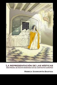 Cover image for La representacion de las misticas: Sor Maria de Santo Domingo en su contexto europeo