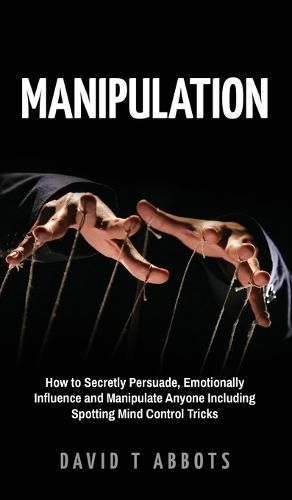 Cover image for Manipulation: How to Secretly Persuade, Emotionally Influence and Manipulate Anyone Including Spotting Mind Control Tricks