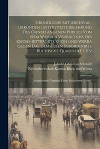 Cover image for Gruendliche Mit Archival-urkunden Unterstuezte Belehrung Des Ohnbefangenen Publici Von Dem Wahren Verhaeltniss Des Reichs-ritterorts Rhoen Und Werra Gegen Das Demselben Subordinirte Buchische Quartier Et V.v