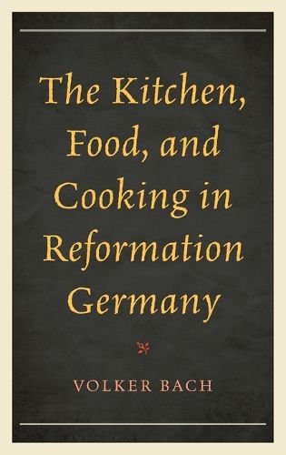 Cover image for The Kitchen, Food, and Cooking in Reformation Germany