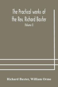 Cover image for The practical works of the Rev. Richard Baxter, with a life of the author, and a critical examination of his writings (Volume I)