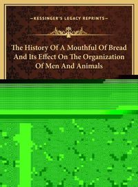 Cover image for The History of a Mouthful of Bread and Its Effect on the Organization of Men and Animals