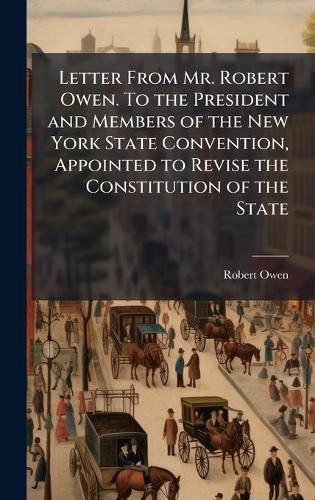 Cover image for Letter From Mr. Robert Owen. To the President and Members of the New York State Convention, Appointed to Revise the Constitution of the State