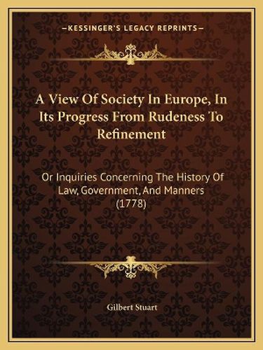 Cover image for A View of Society in Europe, in Its Progress from Rudeness to Refinement: Or Inquiries Concerning the History of Law, Government, and Manners (1778)