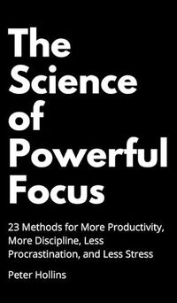Cover image for The Science of Powerful Focus: 23 Methods for More Productivity, More Discipline, Less Procrastination, and Less Stress