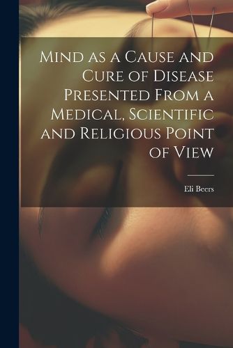 Cover image for Mind as a Cause and Cure of Disease Presented From a Medical, Scientific and Religious Point of View