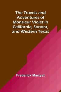 Cover image for The Travels and Adventures of Monsieur Violet in California, Sonora, and Western Texas