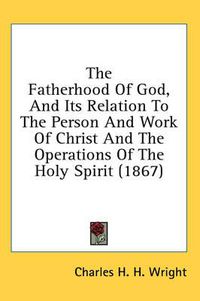 Cover image for The Fatherhood of God, and Its Relation to the Person and Work of Christ and the Operations of the Holy Spirit (1867)