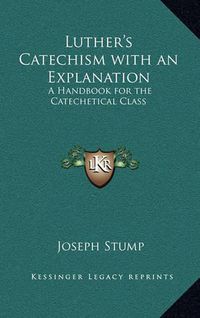 Cover image for Luther's Catechism with an Explanation: A Handbook for the Catechetical Class