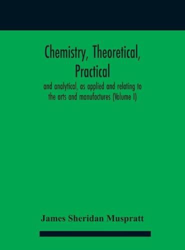 Cover image for Chemistry, theoretical, practical, and analytical, as applied and relating to the arts and manufactures (Volume I)