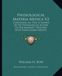 Cover image for Physiological Materia Medica V2: Containing All That Is Known of the Physiological Action of Our Remedies, Together with Their Characteristic Indications and Pharmacology