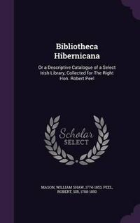 Cover image for Bibliotheca Hibernicana: Or a Descriptive Catalogue of a Select Irish Library, Collected for the Right Hon. Robert Peel