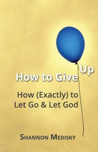 Cover image for How to Give Up: How (Exactly) to Let Go and Let God
