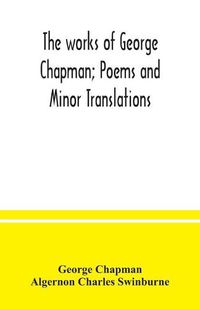 Cover image for The works of George Chapman; Poems and Minor Translations.