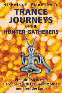 Cover image for Trance Journeys of the Hunter-Gatherers: Ecstatic Practices to Reconnect with the Great Mother and Heal the Earth