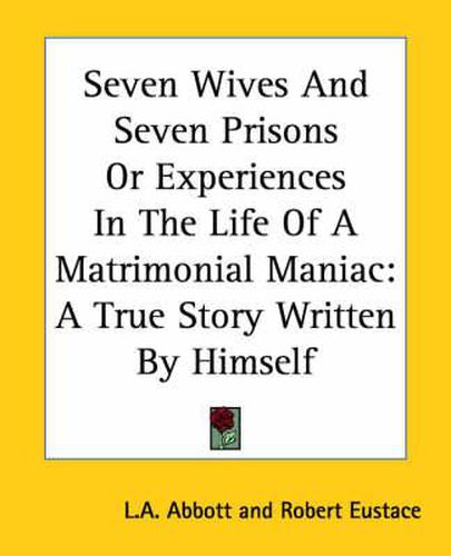 Cover image for Seven Wives And Seven Prisons Or Experiences In The Life Of A Matrimonial Maniac: A True Story Written By Himself