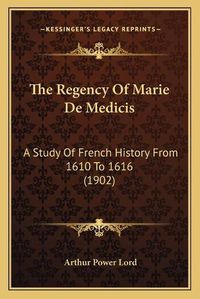 Cover image for The Regency of Marie de Medicis: A Study of French History from 1610 to 1616 (1902)