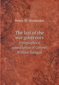 Cover image for The last of the war governors A biographical appreciation of Colonel William Sprague