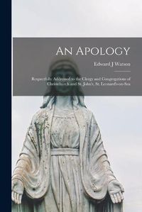 Cover image for An Apology: Respectfully Addressed to the Clergy and Congregations of Christchurch and St. John's, St. Leonard's-on-Sea