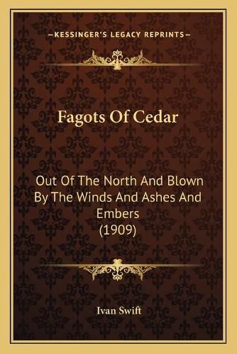 Cover image for Fagots of Cedar: Out of the North and Blown by the Winds and Ashes and Embers (1909)