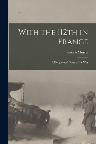 With the 112th in France; a Doughboys's Story of the War