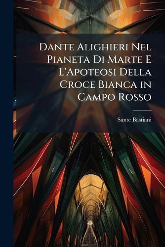 Cover image for Dante Alighieri Nel Pianeta Di Marte E L'Apoteosi Della Croce Bianca in Campo Rosso