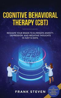 Cover image for Cognitive Behavioral Therapy (CBT): Reshape Your Brain to Eliminate Anxiety, Depression, and Negative Thoughts in Just 14 Days: CBT Psychotherapy Proven Techniques & Exercises