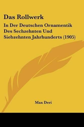Cover image for Das Rollwerk: In Der Deutschen Ornamentik Des Sechzehnten Und Siebzehnten Jahrhunderts (1905)