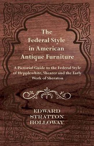 The Federal Style in American Antique Furniture - A Pictorial Guide to the Federal Style of Hepplewhite, Shearer and the Early Work of Sheraton