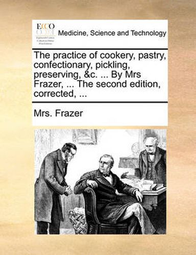 Cover image for The Practice of Cookery, Pastry, Confectionary, Pickling, Preserving, &C. ... by Mrs Frazer, ... the Second Edition, Corrected, ...