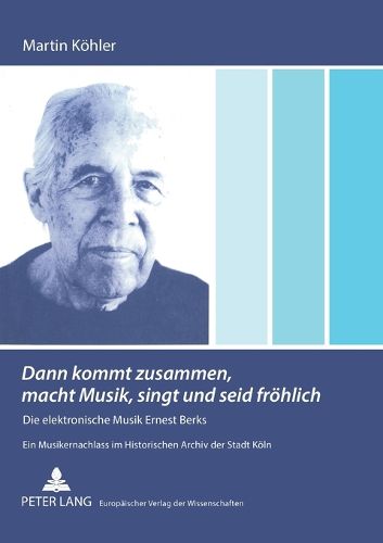 Cover image for Dann kommt zusammen, macht Musik, singt und seid froehlich; Die elektronische Musik Ernest Berks- Ein Musikernachlass im Historischen Archiv der Stadt Koeln