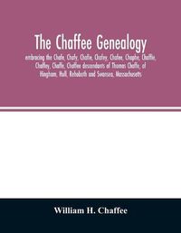 Cover image for The Chaffee genealogy, embracing the Chafe, Chafy, Chafie, Chafey, Chafee, Chaphe, Chaffie, Chaffey, Chaffe, Chaffee descendants of Thomas Chaffe, of Hingham, Hull, Rehoboth and Swansea, Massachusetts; also certain lineages from families in the United Sta