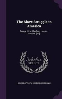 Cover image for The Slave Struggle in America: George III. to Abraham Lincoln: Lecture I[-IV]