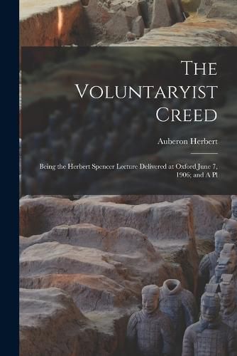 Cover image for The Voluntaryist Creed; Being the Herbert Spencer Lecture Delivered at Oxford June 7, 1906; and A Pl