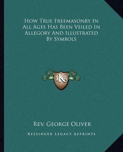 How True Freemasonry in All Ages Has Been Veiled in Allegory and Illustrated by Symbols