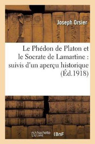 Le Phedon de Platon Et Le Socrate de Lamartine: Suivis d'Un Apercu Historique: Et Critique Sur La Philosophie Ancienne