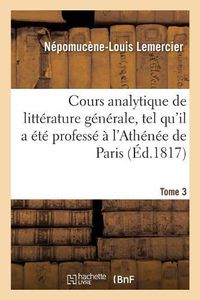 Cover image for Cours Analytique de Litterature Generale, Tel Qu'il a Ete Professe A l'Athenee de Paris Tome 3