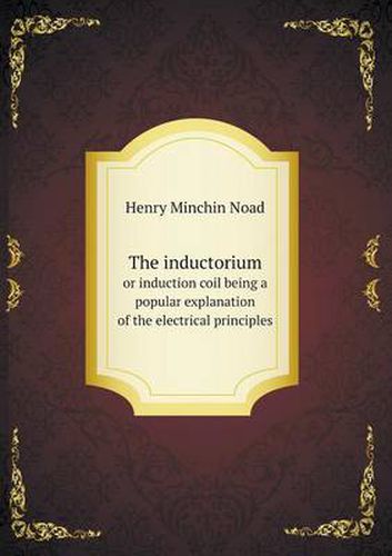 Cover image for The inductorium or induction coil being a popular explanation of the electrical principles