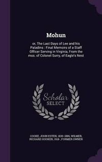 Cover image for Mohun: Or, the Last Days of Lee and His Paladins: Final Memoirs of a Staff Officer Serving in Virginia, from the Mss. of Colonel Surry, of Eagle's Nest