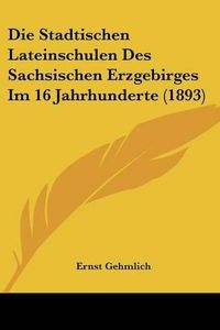 Cover image for Die Stadtischen Lateinschulen Des Sachsischen Erzgebirges Im 16 Jahrhunderte (1893)