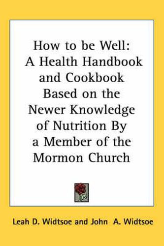 How to Be Well: A Health Handbook and Cookbook Based on the Newer Knowledge of Nutrition by a Member of the Mormon Church