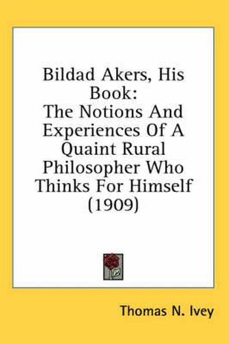 Cover image for Bildad Akers, His Book: The Notions and Experiences of a Quaint Rural Philosopher Who Thinks for Himself (1909)