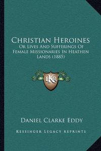 Cover image for Christian Heroines: Or Lives and Sufferings of Female Missionaries in Heathen Lands (1885)